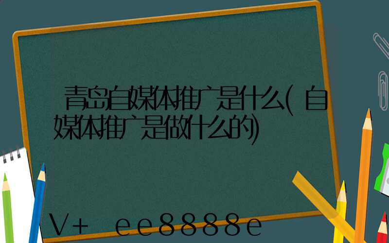 青岛自媒体推广是什么(自媒体推广是做什么的)