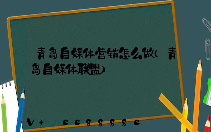 青岛自媒体营销怎么做(青岛自媒体联盟)