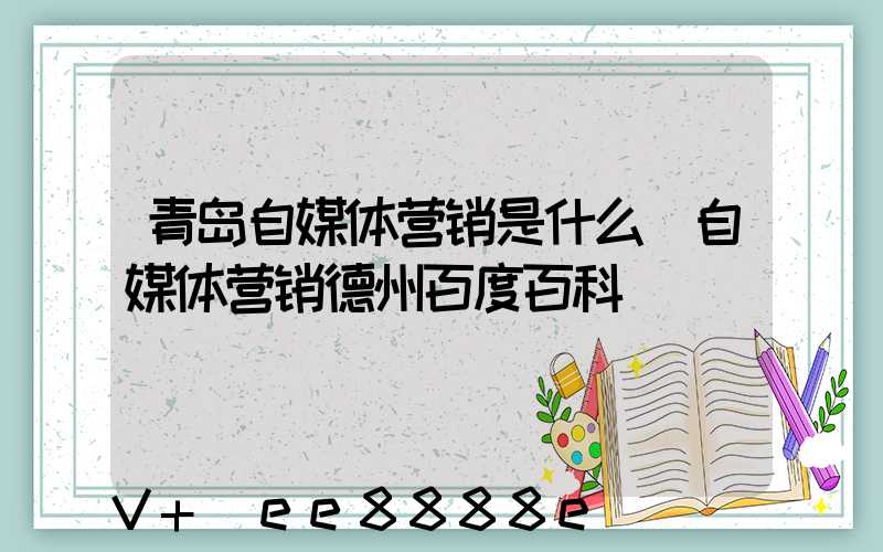 青岛自媒体营销是什么(自媒体营销德州百度百科)