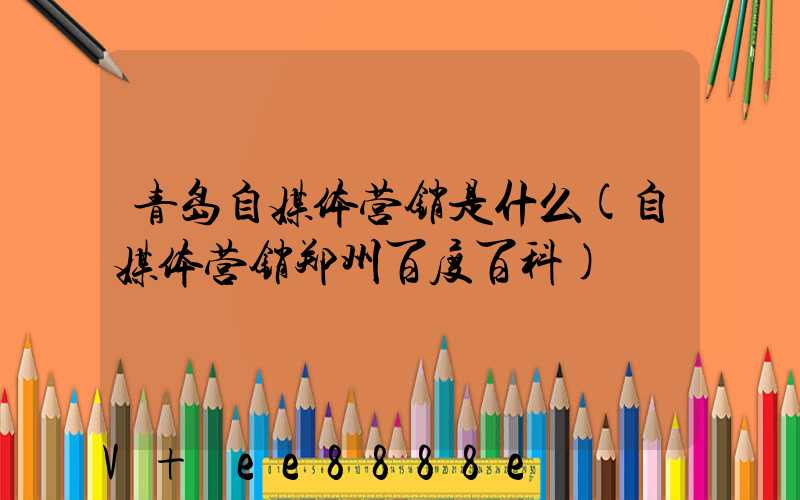 青岛自媒体营销是什么(自媒体营销郑州百度百科)