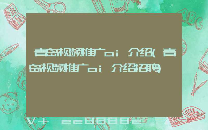 青岛视频推广ai介绍(青岛视频推广ai介绍招聘)