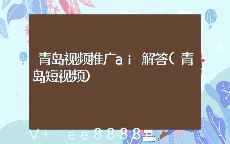 青岛视频推广ai解答(青岛短视频)
