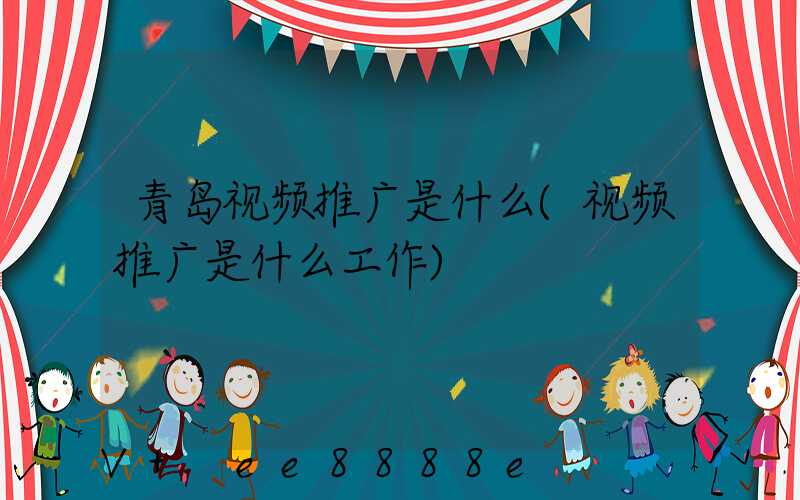 青岛视频推广是什么(视频推广是什么工作)