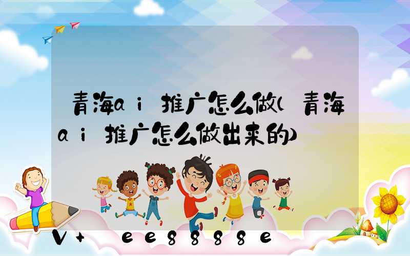 青海ai推广怎么做(青海ai推广怎么做出来的)