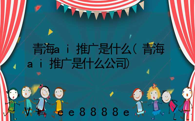 青海ai推广是什么(青海ai推广是什么公司)