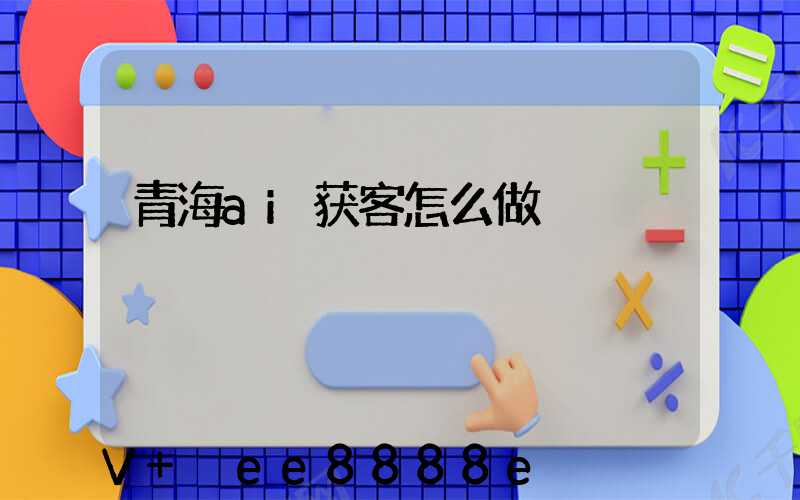青海ai获客怎么做