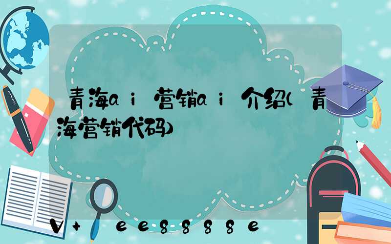 青海ai营销ai介绍(青海营销代码)