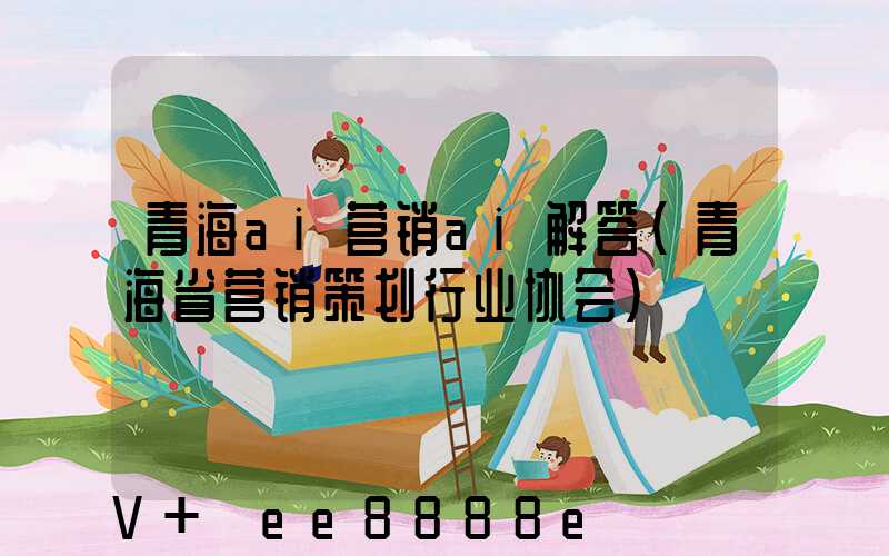 青海ai营销ai解答(青海省营销策划行业协会)