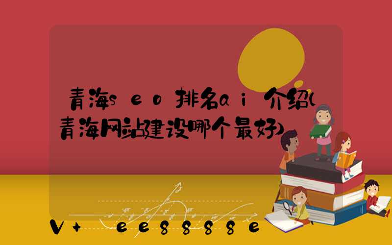 青海seo排名ai介绍(青海网站建设哪个最好)