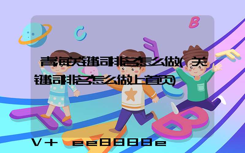 青海关键词排名怎么做(关键词排名怎么做上首页)