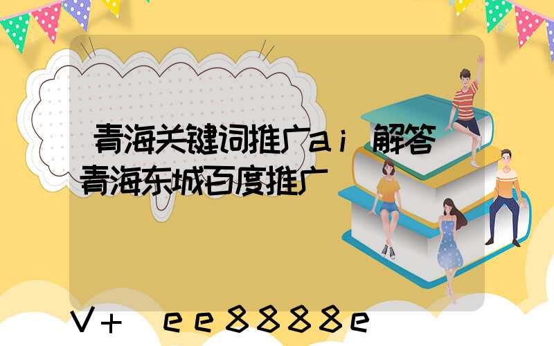 青海关键词推广ai解答(青海东城百度推广)