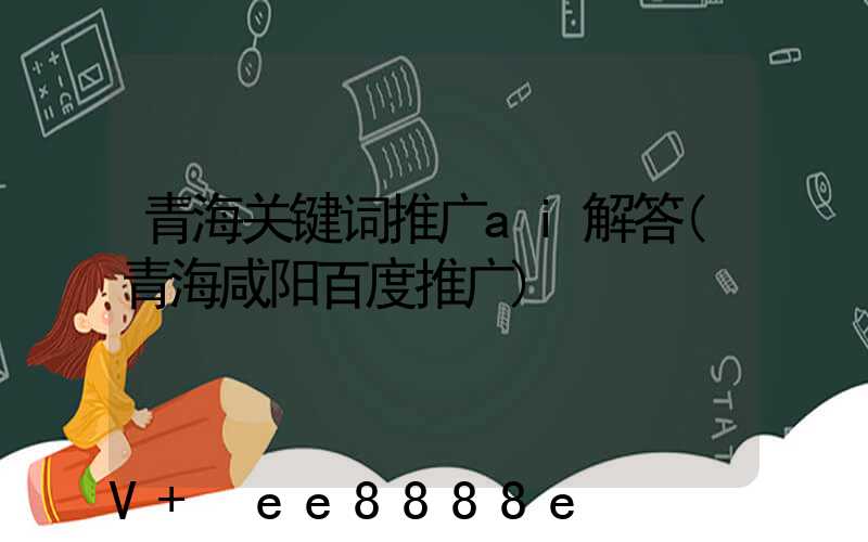 青海关键词推广ai解答(青海咸阳百度推广)
