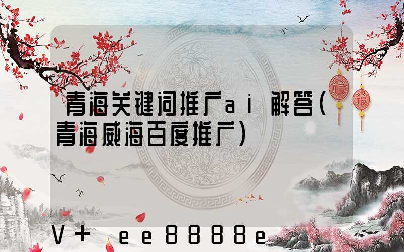 青海关键词推广ai解答(青海威海百度推广)
