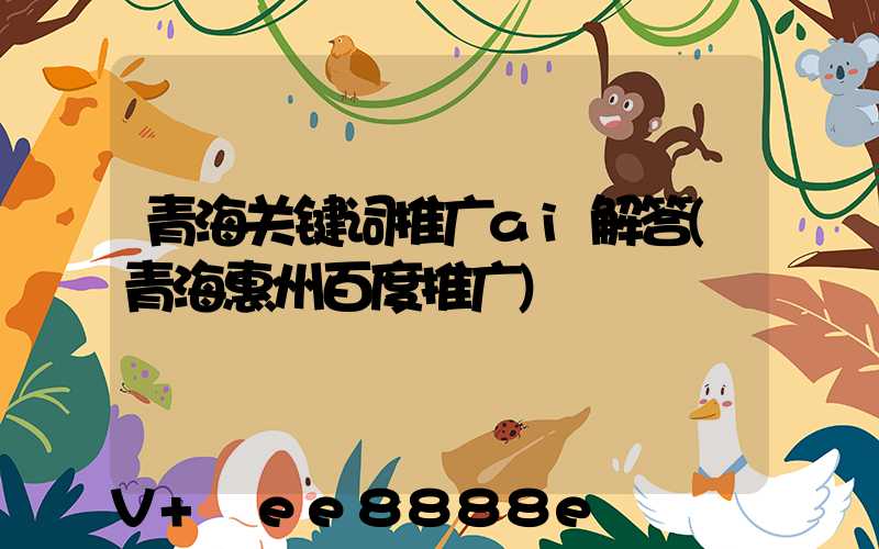 青海关键词推广ai解答(青海惠州百度推广)