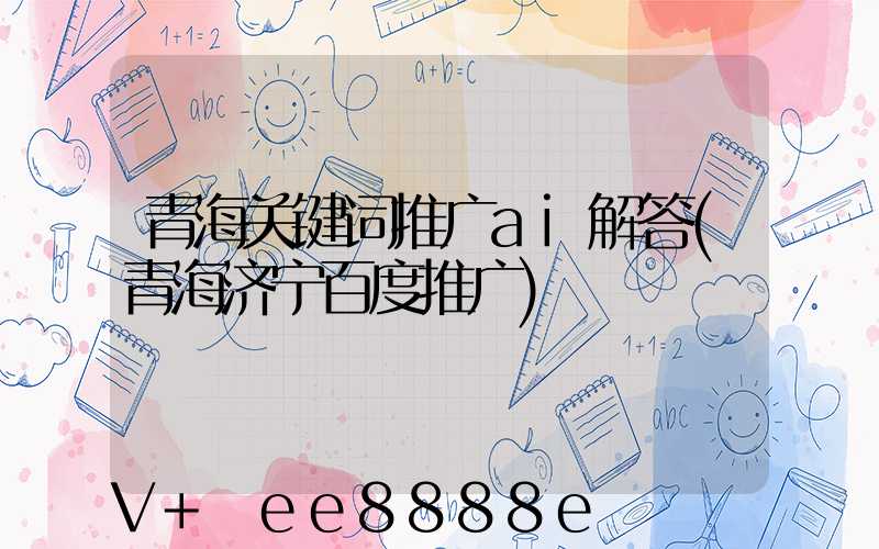 青海关键词推广ai解答(青海济宁百度推广)