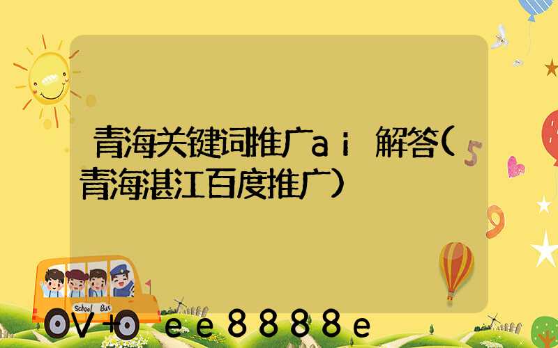 青海关键词推广ai解答(青海湛江百度推广)