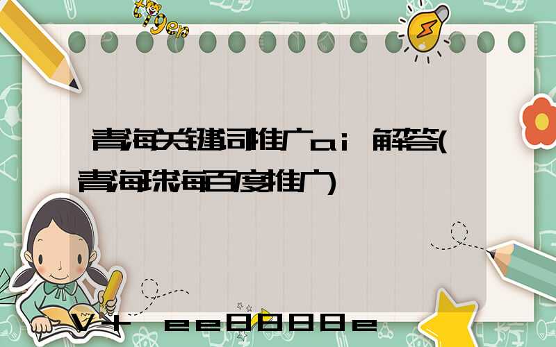 青海关键词推广ai解答(青海珠海百度推广)