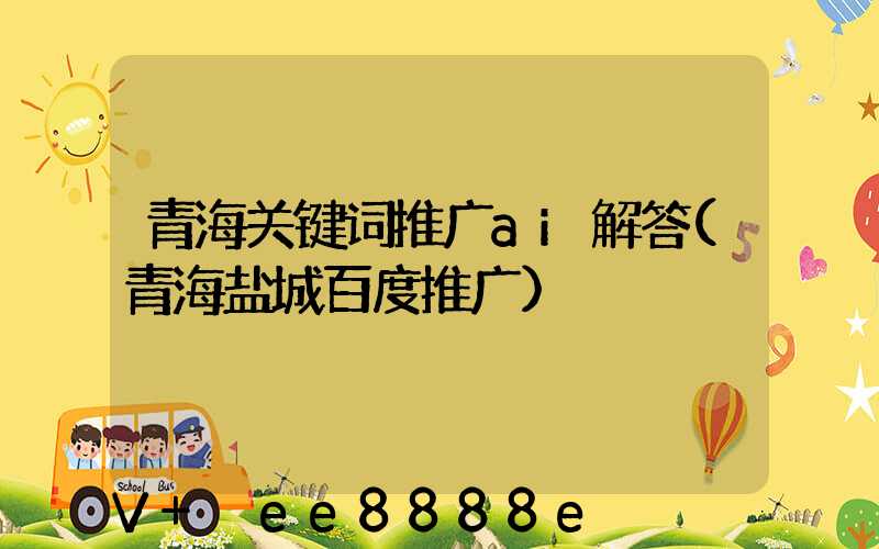 青海关键词推广ai解答(青海盐城百度推广)