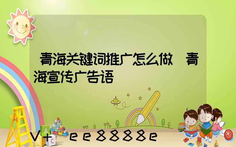 青海关键词推广怎么做(青海宣传广告语)
