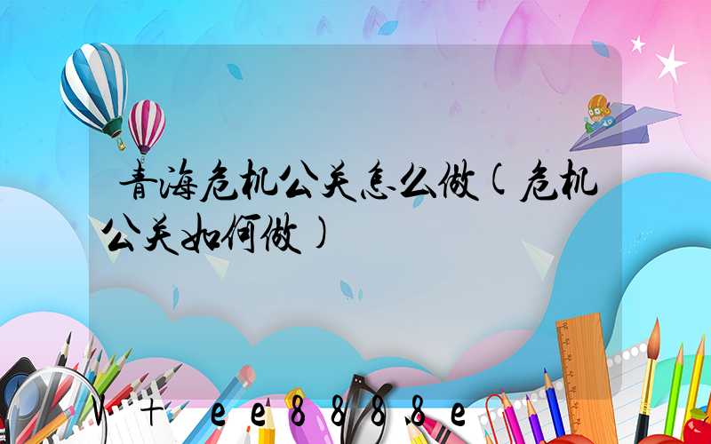 青海危机公关怎么做(危机公关如何做)