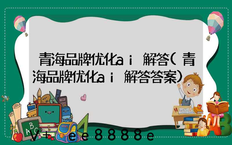 青海品牌优化ai解答(青海品牌优化ai解答答案)