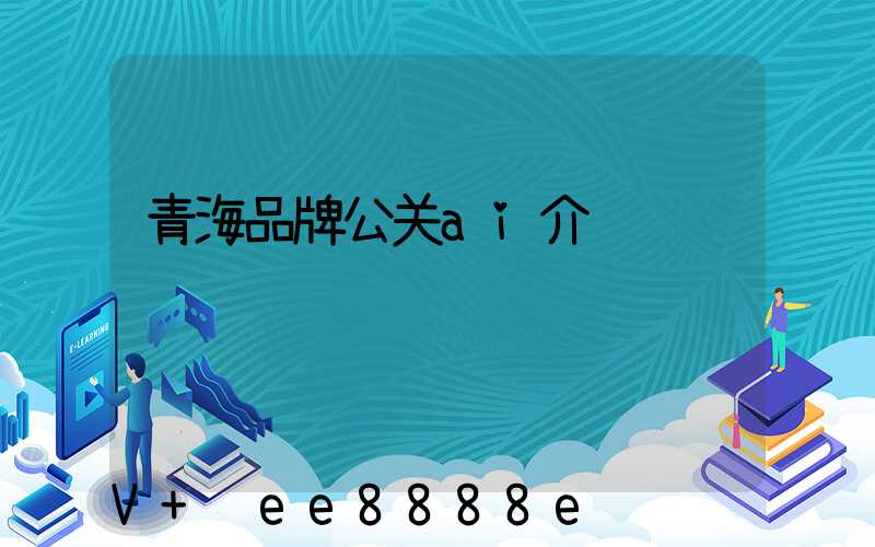 青海品牌公关ai介绍