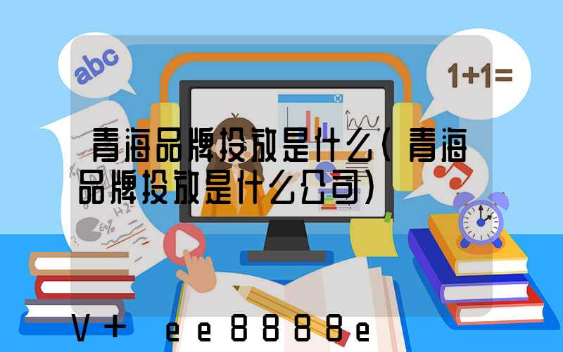 青海品牌投放是什么(青海品牌投放是什么公司)