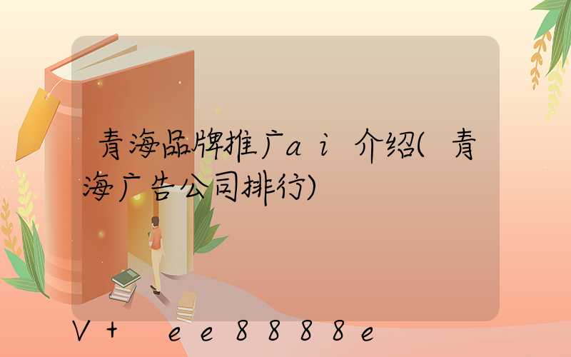 青海品牌推广ai介绍(青海广告公司排行)