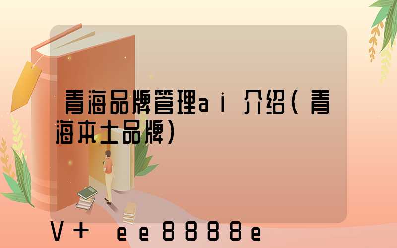 青海品牌管理ai介绍(青海本土品牌)