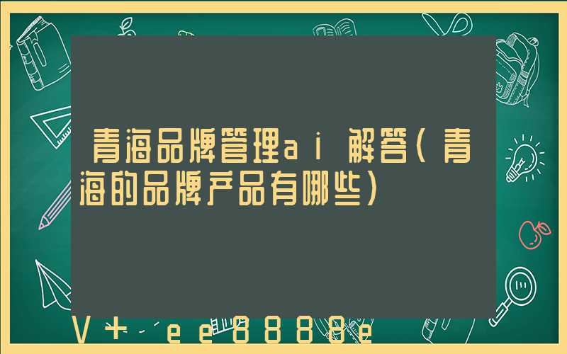 青海品牌管理ai解答(青海的品牌产品有哪些)