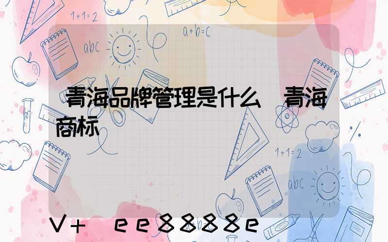 青海品牌管理是什么(青海商标)