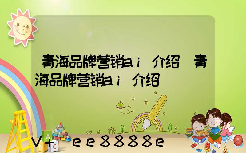 青海品牌营销ai介绍(青海品牌营销ai介绍)