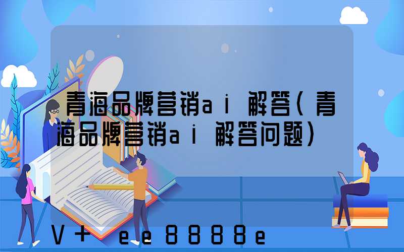 青海品牌营销ai解答(青海品牌营销ai解答问题)