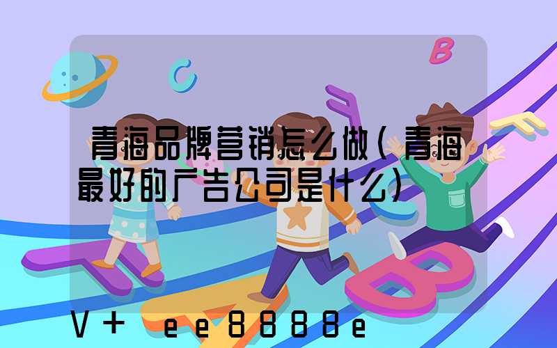 青海品牌营销怎么做(青海最好的广告公司是什么)