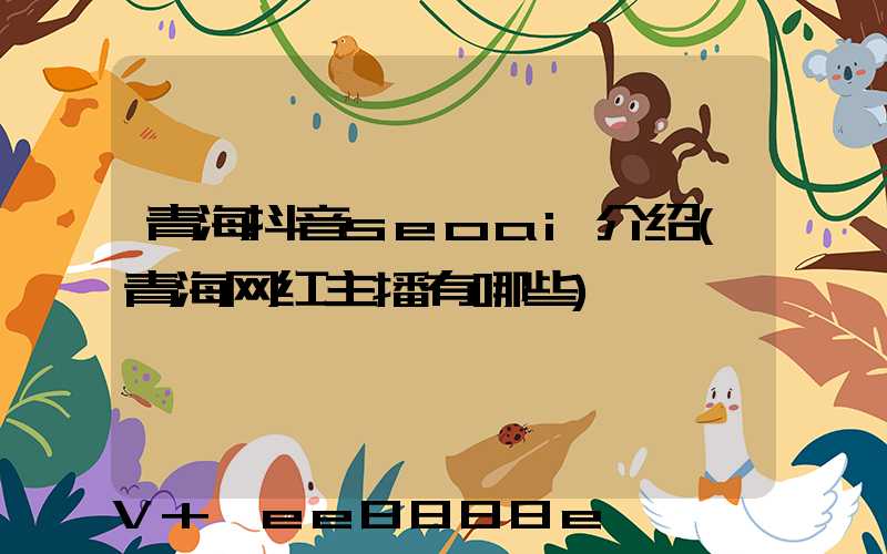 青海抖音seoai介绍(青海网红主播有哪些)