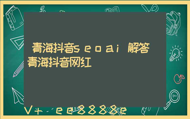 青海抖音seoai解答(青海抖音网红)