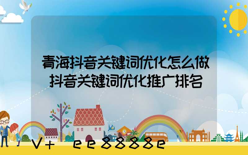 青海抖音关键词优化怎么做(抖音关键词优化推广排名)