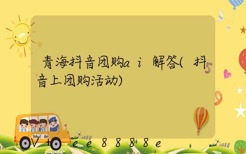 青海抖音团购ai解答(抖音上团购活动)