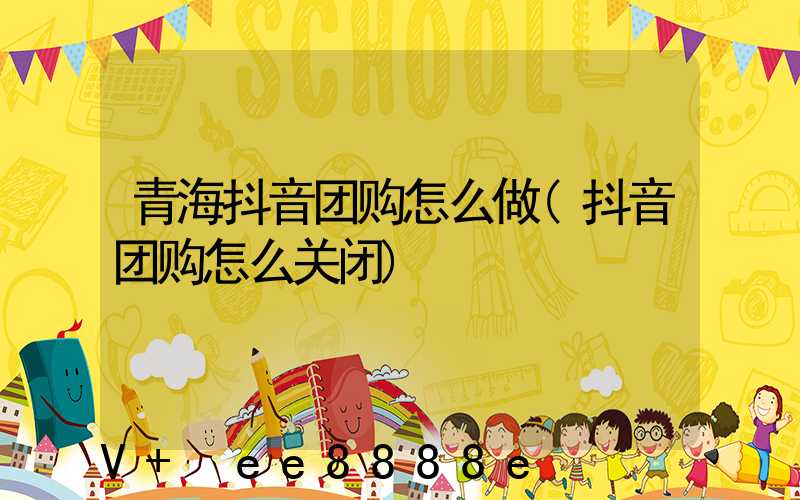 青海抖音团购怎么做(抖音团购怎么关闭)