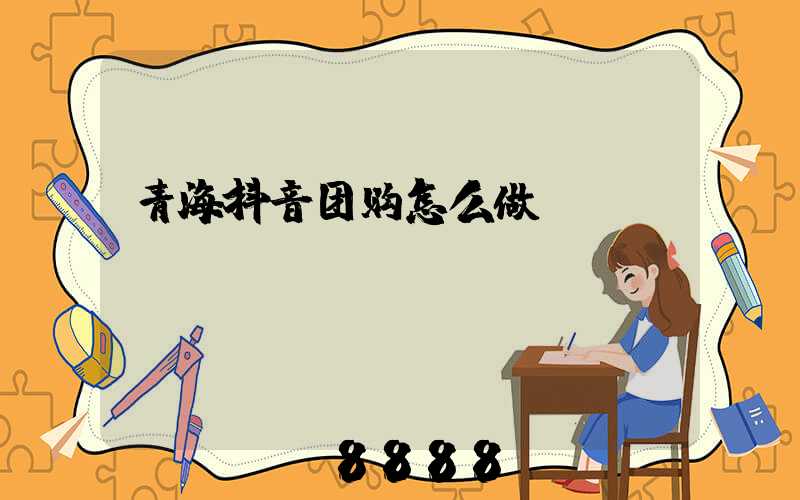 青海抖音团购怎么做