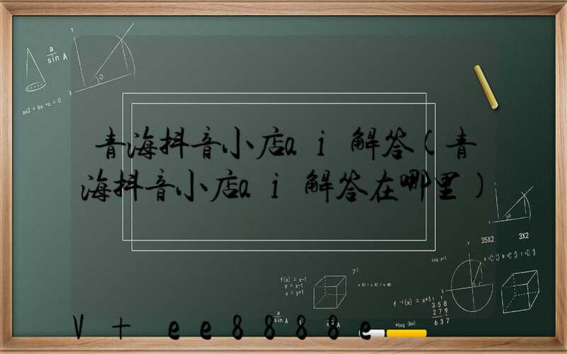 青海抖音小店ai解答(青海抖音小店ai解答在哪里)