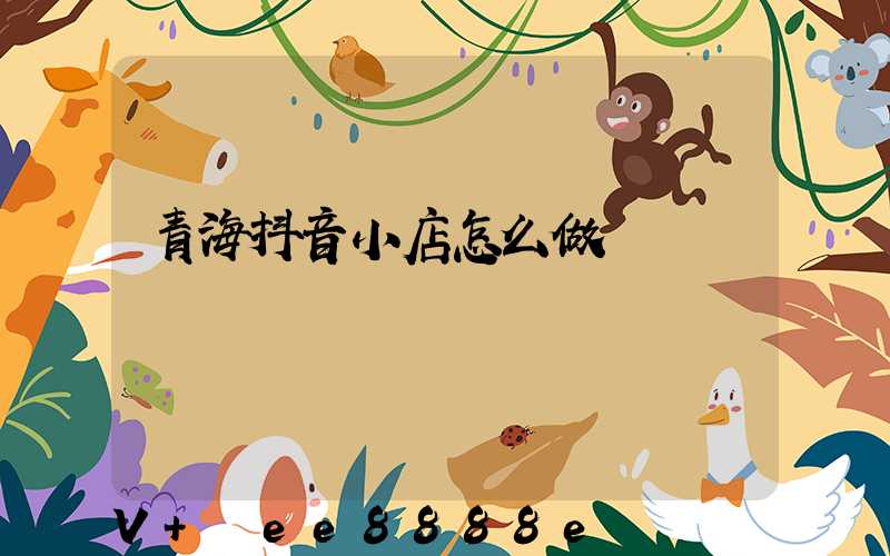 青海抖音小店怎么做