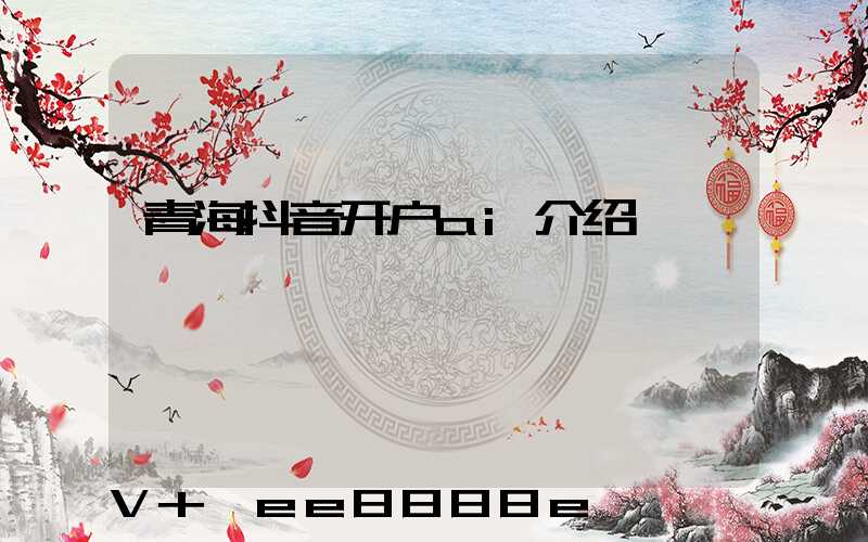 青海抖音开户ai介绍