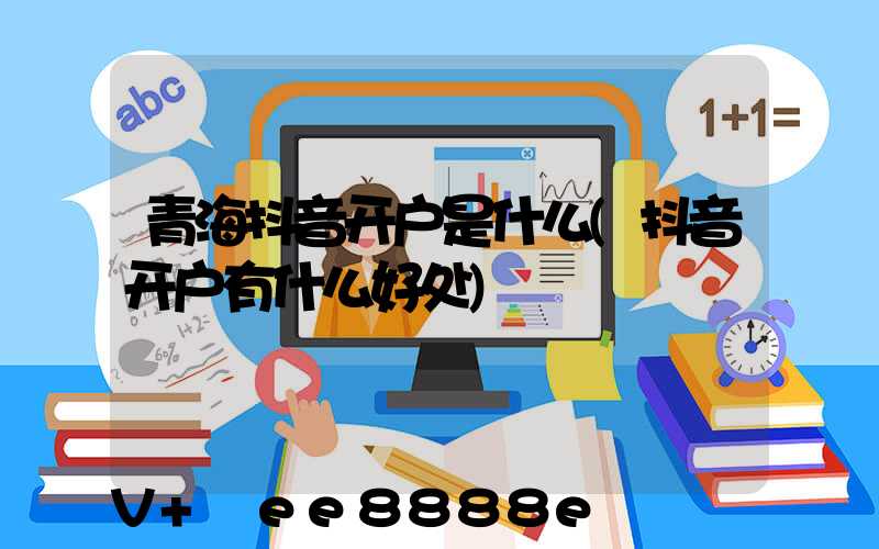 青海抖音开户是什么(抖音开户有什么好处)