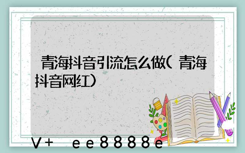青海抖音引流怎么做(青海抖音网红)