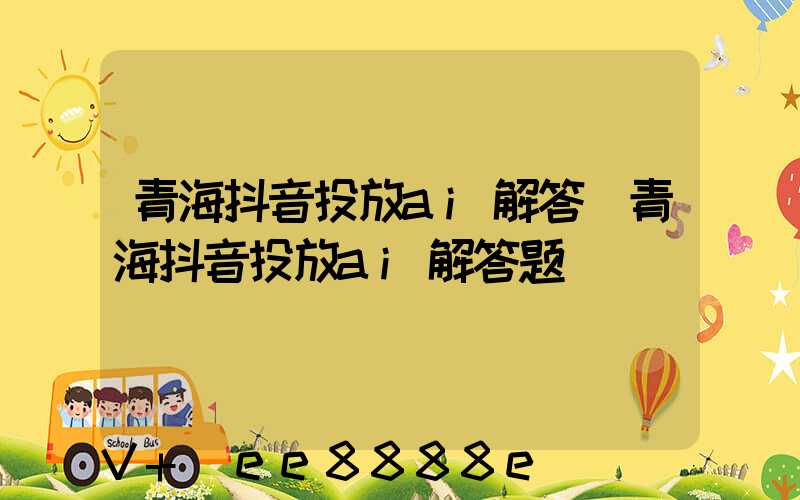 青海抖音投放ai解答(青海抖音投放ai解答题)