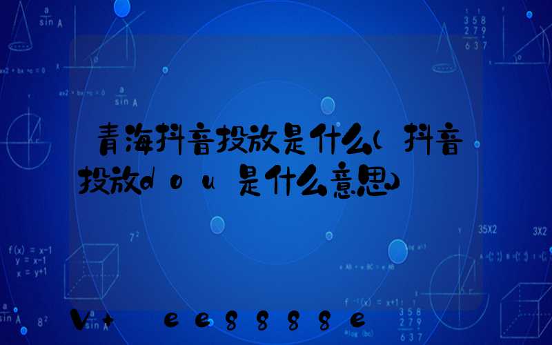 青海抖音投放是什么(抖音投放dou是什么意思)
