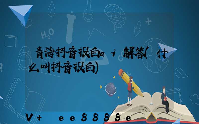 青海抖音报白ai解答(什么叫抖音报白)