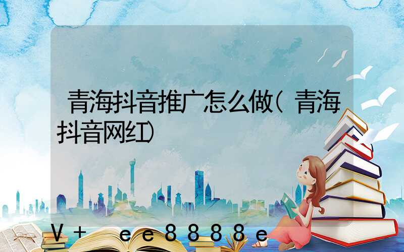青海抖音推广怎么做(青海抖音网红)