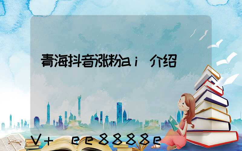 青海抖音涨粉ai介绍